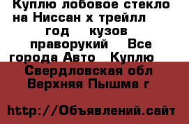 Куплю лобовое стекло на Ниссан х трейлл 2014 год 32 кузов , праворукий  - Все города Авто » Куплю   . Свердловская обл.,Верхняя Пышма г.